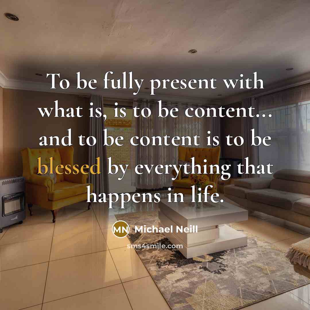 “To be fully present with what is, is to be content... and to be content is to be blessed by everything that happens in life.” quote by Michael Neill