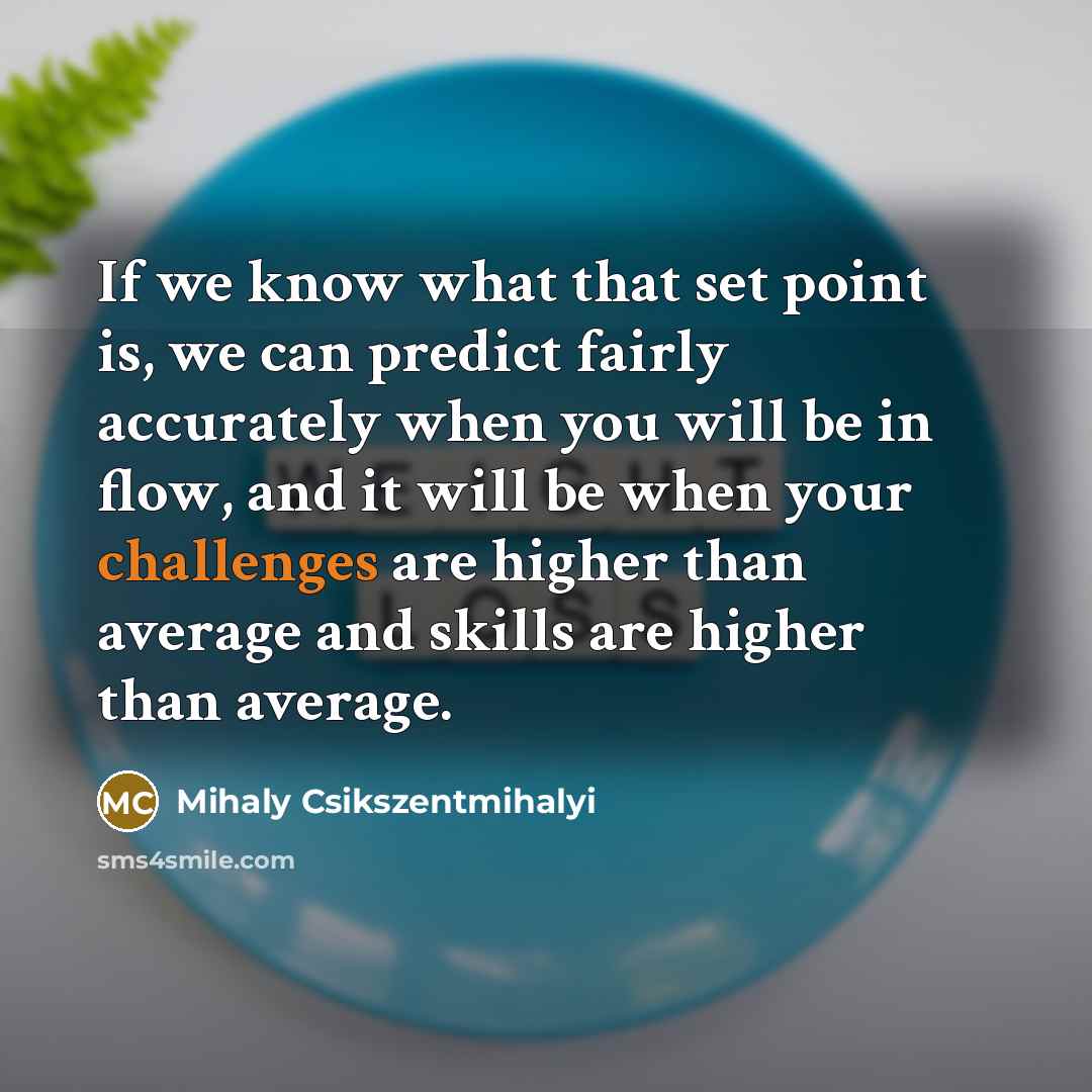 “If we know what that set point is, we can predict fairly accurately when you will be in flow, and it will be when your challenges are higher than average and skills are higher than average.” quote by Mihaly Csikszentmihalyi