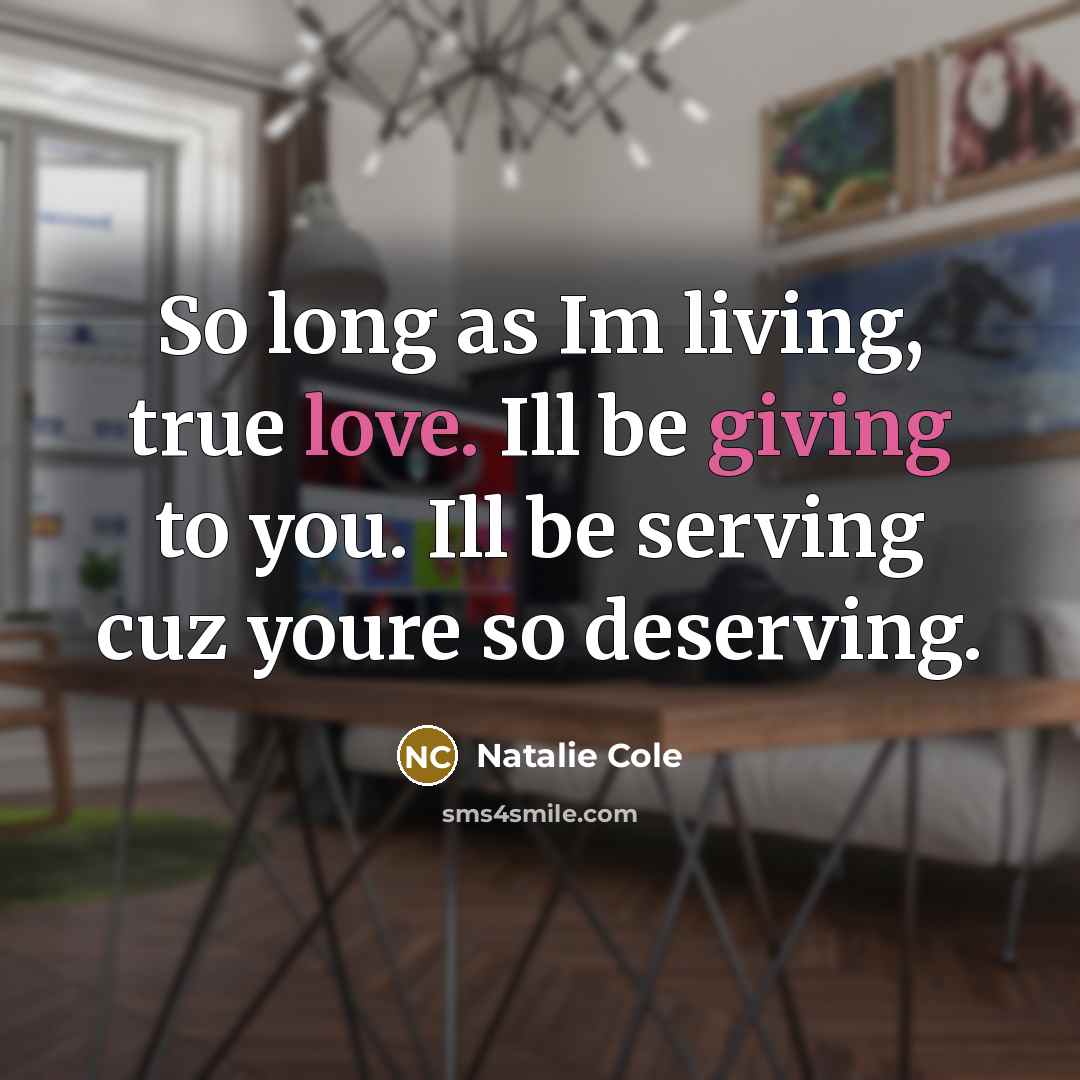 “So long as Im living, true love. Ill be giving to you. Ill be serving cuz youre so deserving.” quote by Natalie Cole