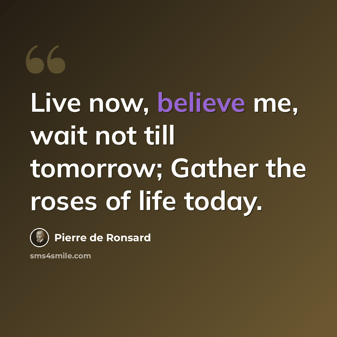 “Live now, believe me, wait not till tomorrow; Gather the roses of life today.” quote by Pierre de Ronsard