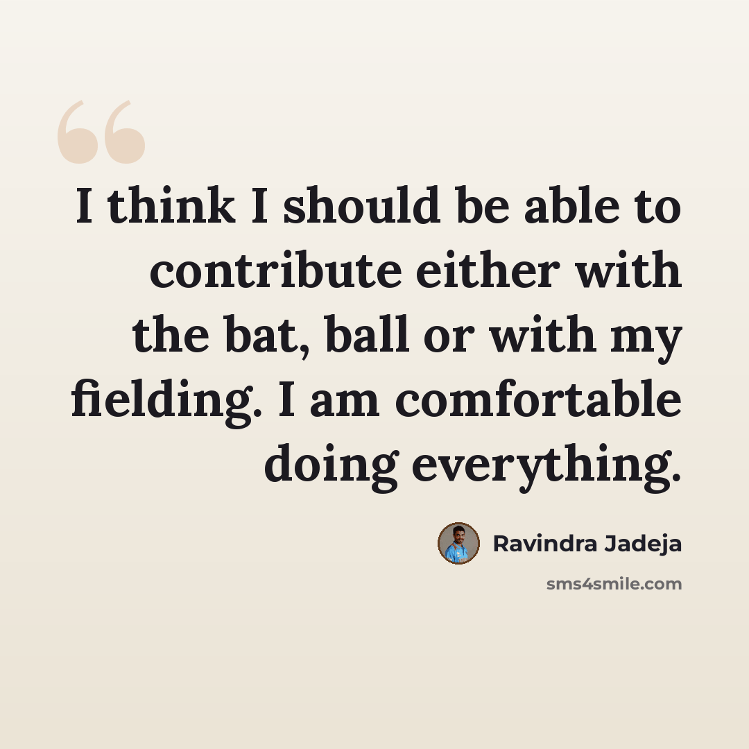 “I think I should be able to contribute either with the bat, ball or with my fielding. I am comfortable doing everything.” quote by Ravindra Jadeja