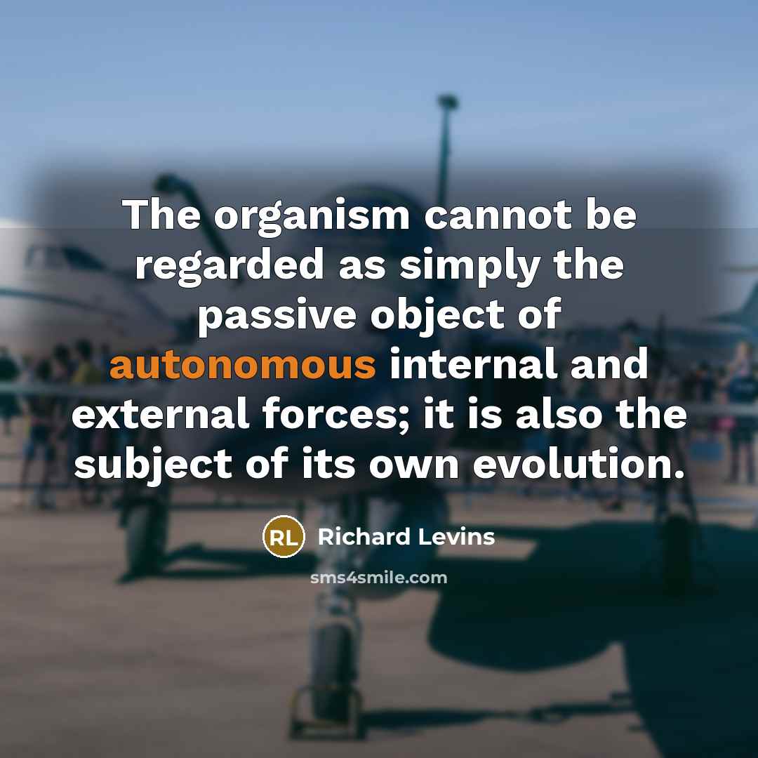 “The organism cannot be regarded as simply the passive object of autonomous internal and external forces; it is also the subject of its own evolution.” quote by Richard Levins