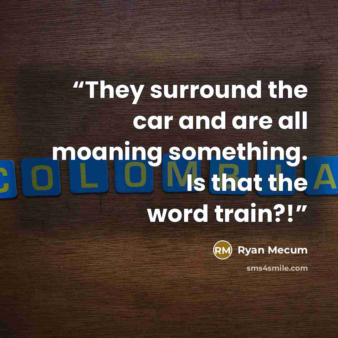 “They surround the car and are all moaning something. Is that the word train?!” quote by Ryan Mecum