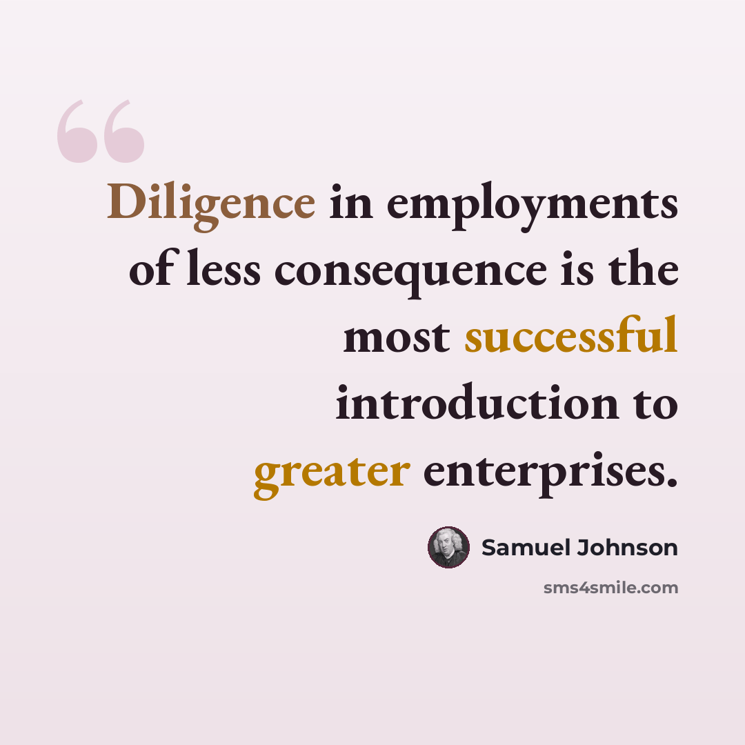 “Diligence in employments of less consequence is the most successful introduction to greater enterprises.” quote by Samuel Johnson