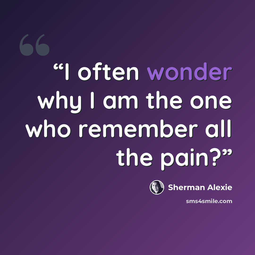 “I often wonder why I am the one who remember all the pain?” quote by Sherman Alexie
