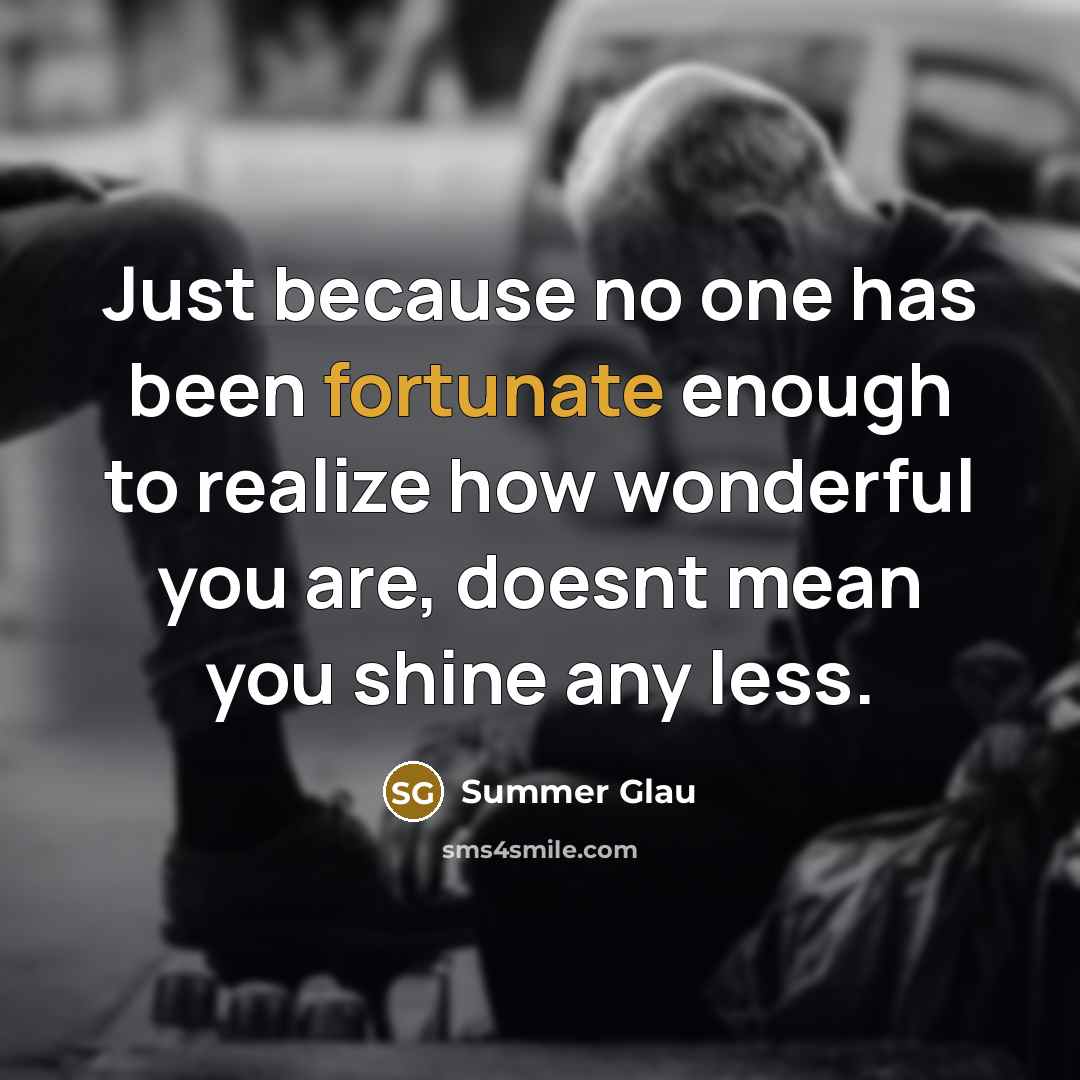 “Just because no one has been fortunate enough to realize how wonderful you are, doesnt mean you shine any less.” quote by Summer Glau