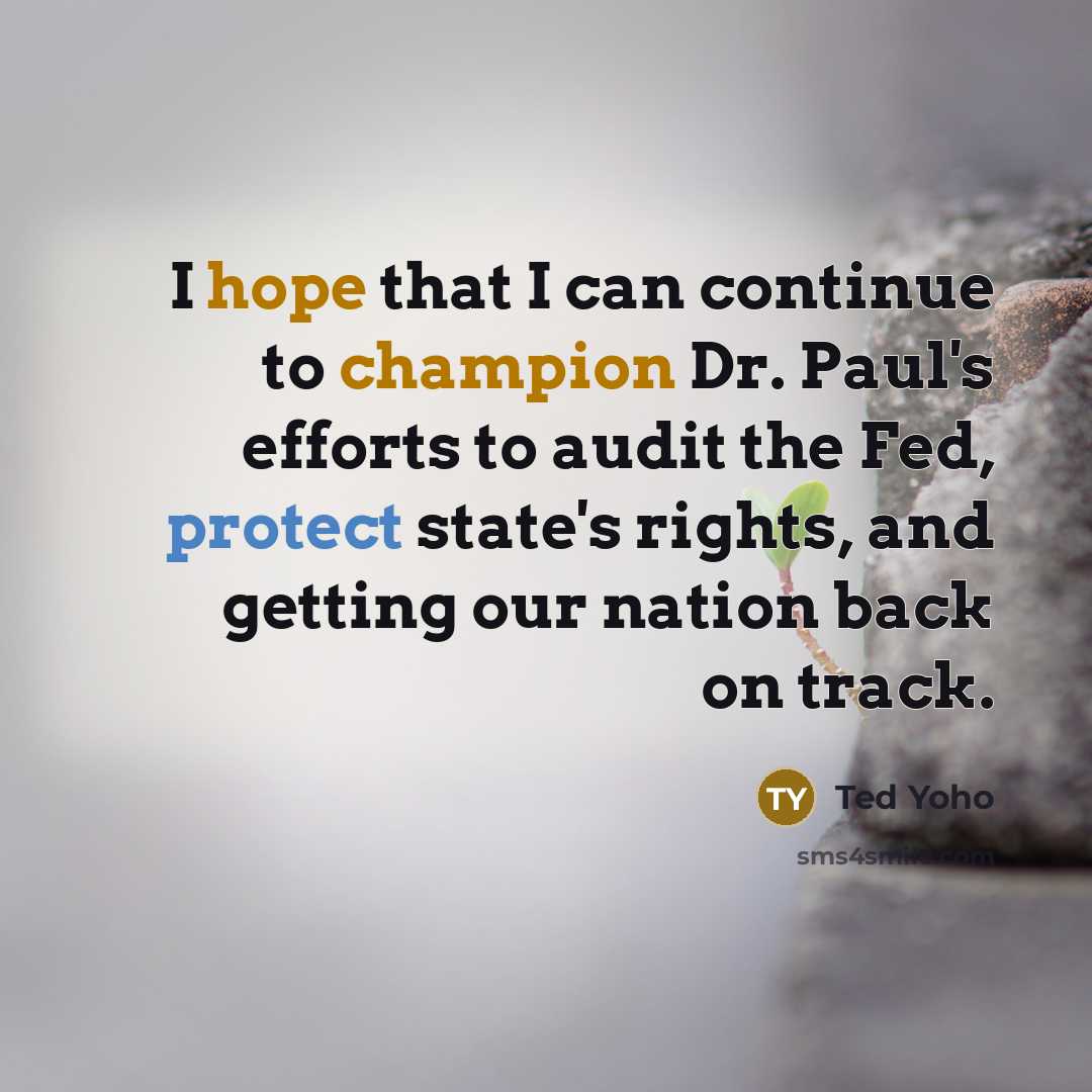 “I hope that I can continue to champion Dr. Paul's efforts to audit the Fed, protect state's rights, and getting our nation back on track.” quote by Ted Yoho