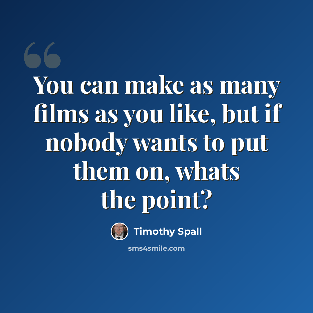 “You can make as many films as you like, but if nobody wants to put them on, whats the point?” quote by Timothy Spall