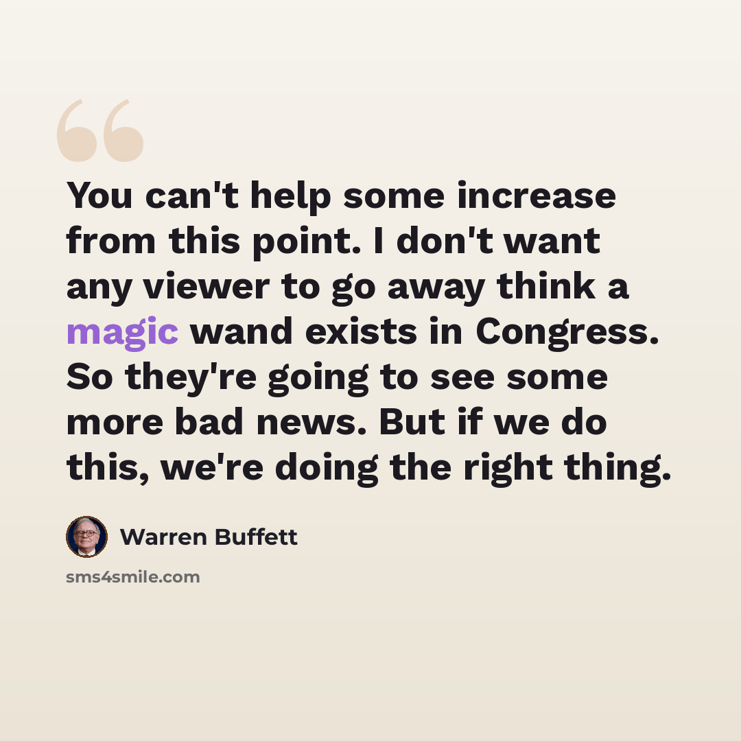 “You can't help some increase from this point. I don't want any viewer to go away think a magic wand exists in Congress. So they're going to see some more bad news. But if we do this, we're doing the right thing.” quote by Warren Buffett