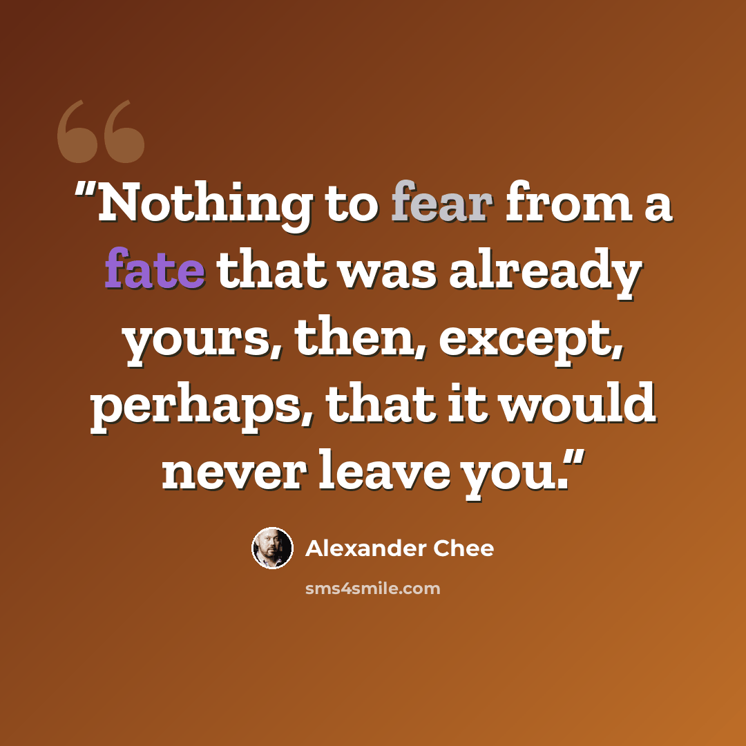 “Nothing to fear from a fate that was already yours, then, except, perhaps, that it would never leave you.” quote by Alexander Chee