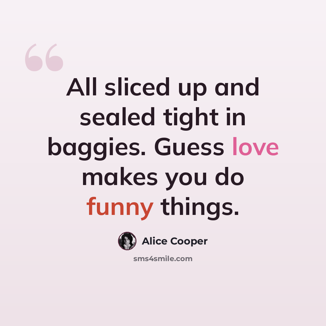 “All sliced up and sealed tight in baggies. Guess love makes you do funny things.” quote by Alice Cooper