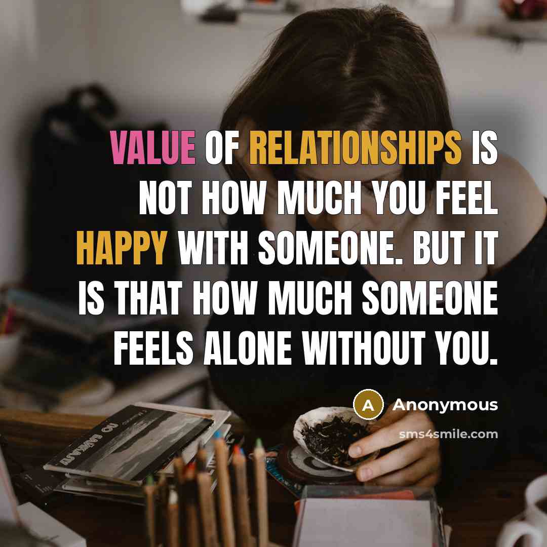 “Value of relationships is not how much you feel happy with someone. But it is that how much someone feels alone without you.” quote by Anonymous
