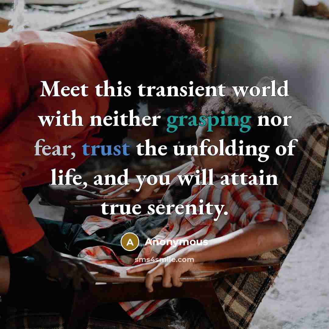 “Meet this transient world with neither grasping nor fear, trust the unfolding of life, and you will attain true serenity.” quote by Anonymous