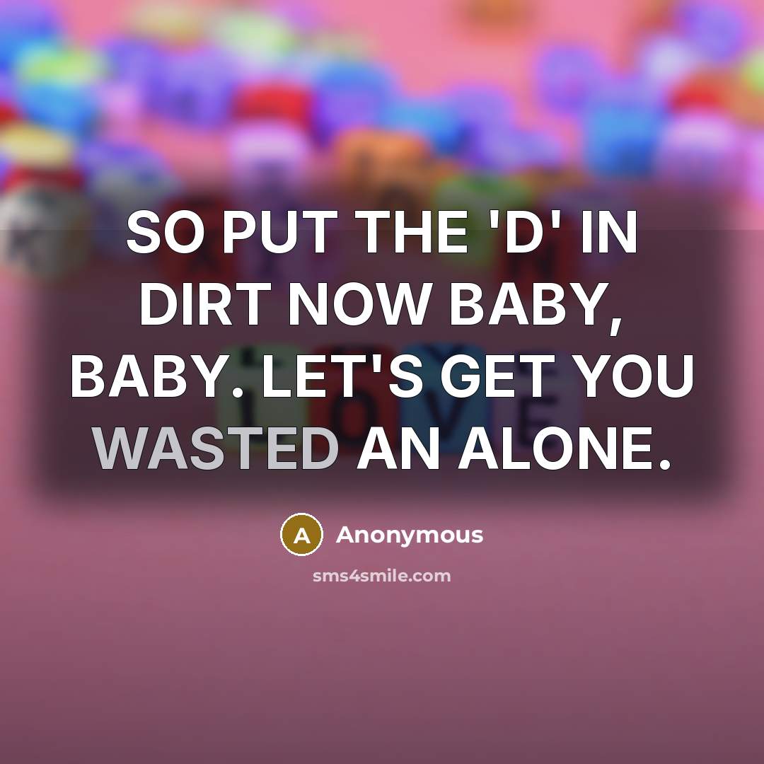 “SO PUT THE 'D' IN DIRT NOW BABY, BABY. LET'S GET YOU WASTED AN ALONE.” quote by Anonymous