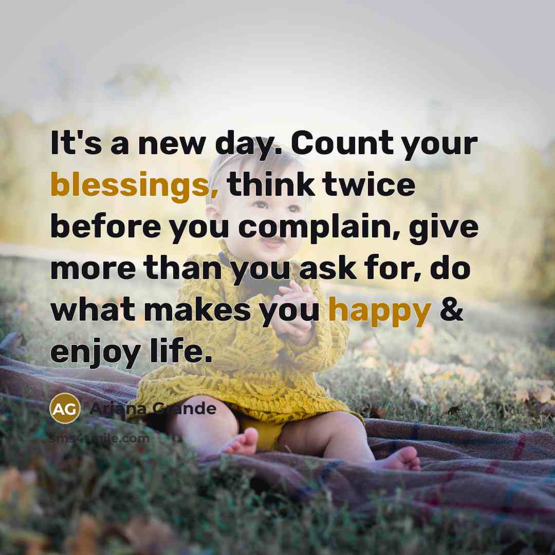 “It's a new day. Count your blessings, think twice before you complain, give more than you ask for, do what makes you happy & enjoy life.” quote by Ariana Grande