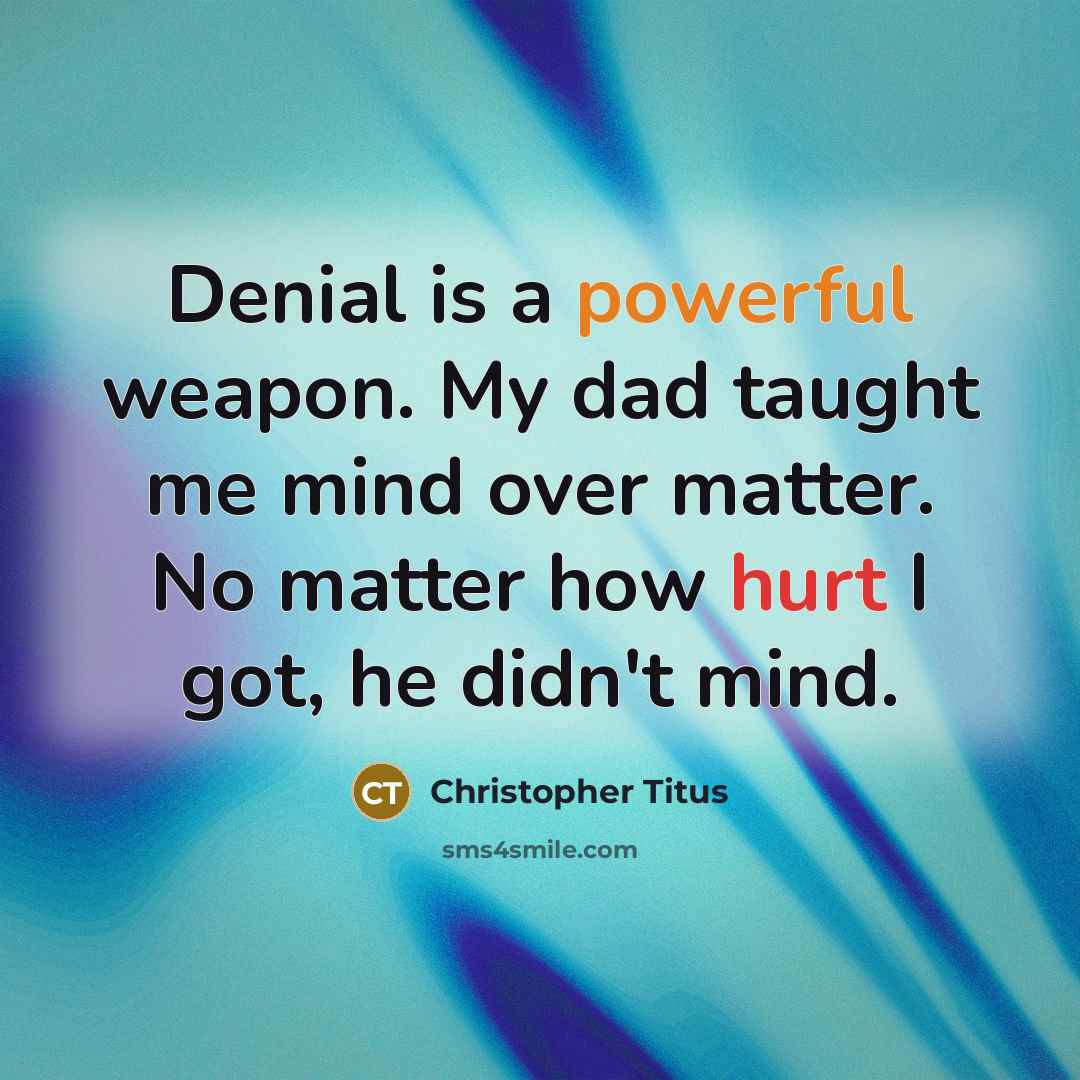 “Denial is a powerful weapon. My dad taught me mind over matter. No matter how hurt I got, he didn't mind.” quote by Christopher Titus