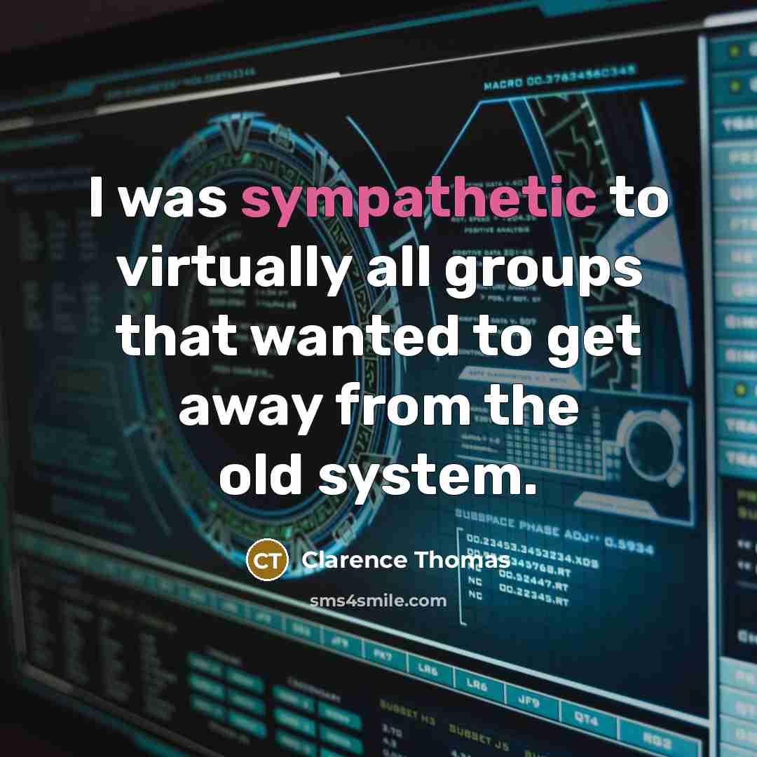 “I was sympathetic to virtually all groups that wanted to get away from the old system.” quote by Clarence Thomas