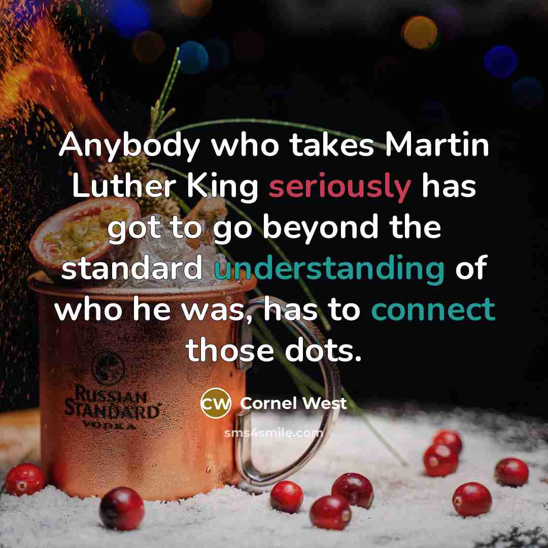 “Anybody who takes Martin Luther King seriously has got to go beyond the standard understanding of who he was, has to connect those dots.” quote by Cornel West
