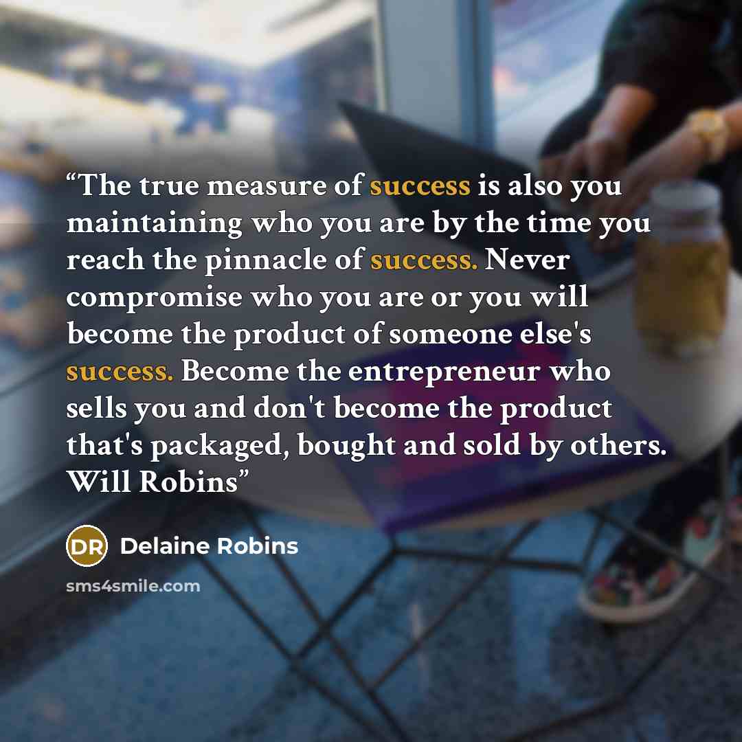 “The true measure of success is also you maintaining who you are by the time you reach the pinnacle of success. Never compromise who you are or you will become the product of someone else's success. Become the entrepreneur who sells you and don't become the product that's packaged, bought and sold…” quote by Delaine Robins