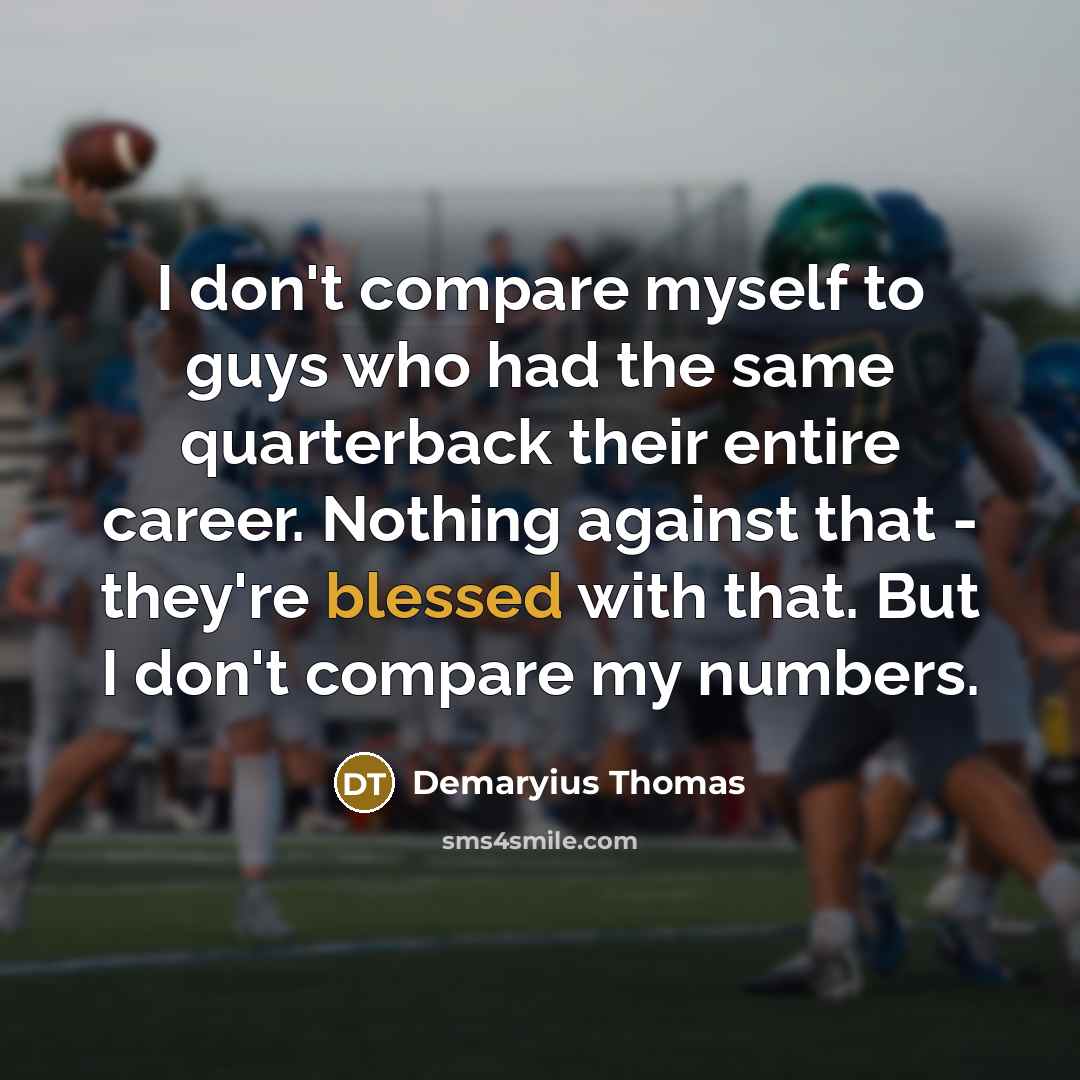 “I don't compare myself to guys who had the same quarterback their entire career. Nothing against that - they're blessed with that. But I don't compare my numbers.” quote by Demaryius Thomas