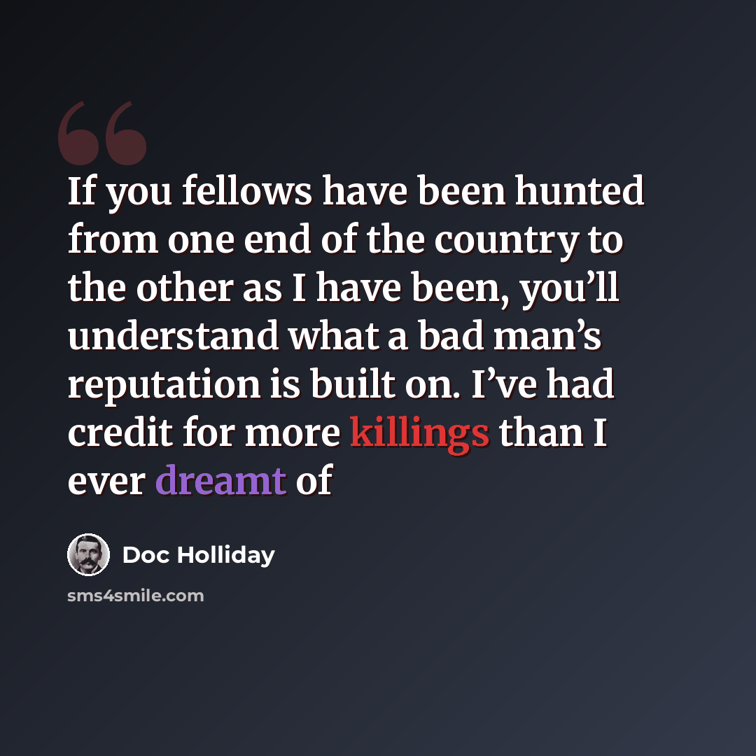 “If you fellows have been hunted from one end of the country to the other as I have been, you’ll understand what a bad man’s reputation is built on. I’ve had credit for more killings than I ever dreamt of” quote by Doc Holliday