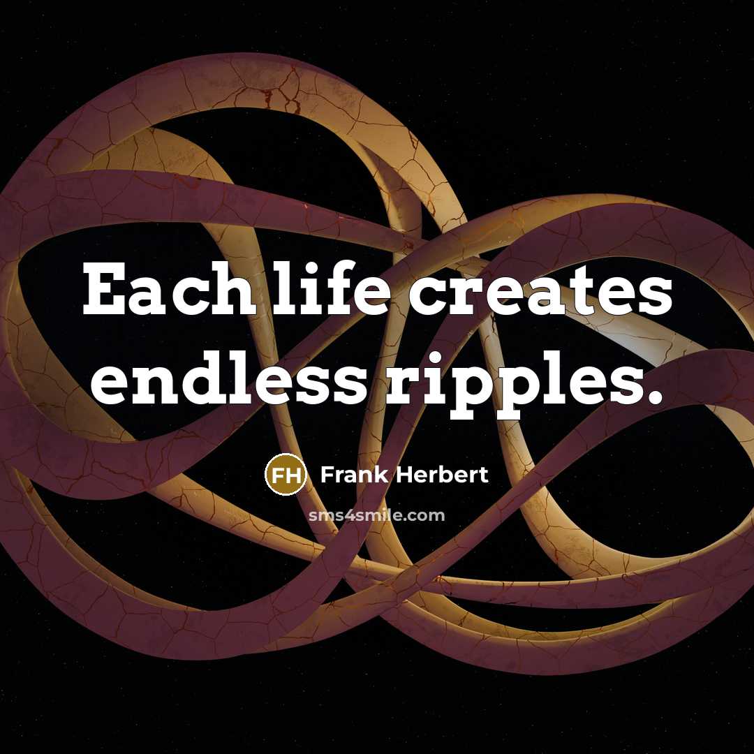 “Each life creates endless ripples.” quote by Frank Herbert