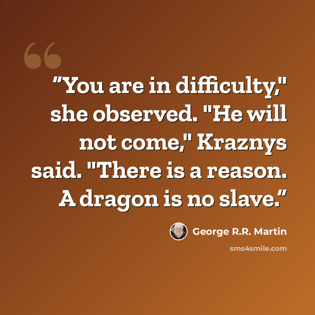 “You are in difficulty," she observed. "He will not come," Kraznys said. "There is a reason. A dragon is no slave.” quote by George R.R. Martin