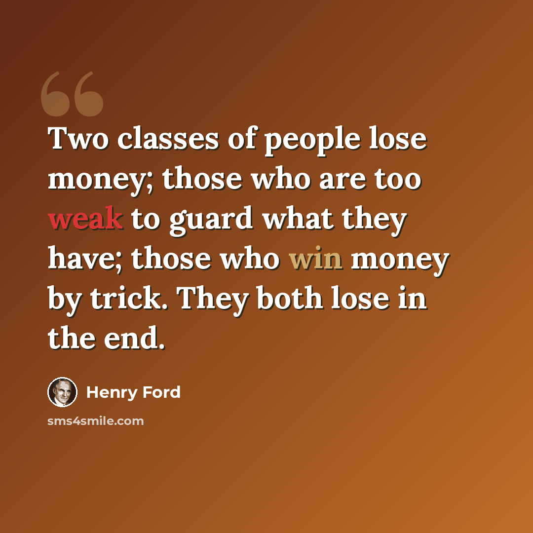 “Two classes of people lose money; those who are too weak to guard what they have; those who win money by trick. They both lose in the end.” quote by Henry Ford