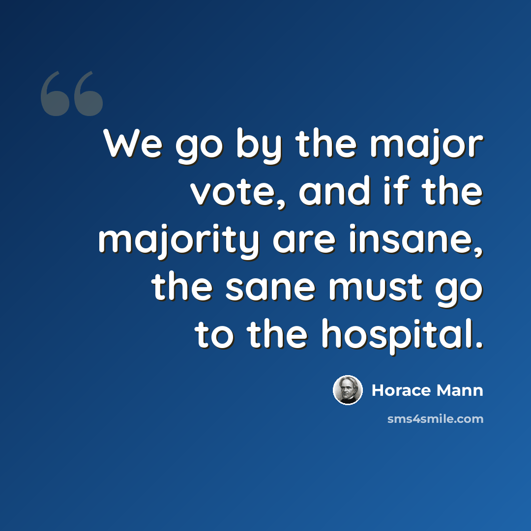 “We go by the major vote, and if the majority are insane, the sane must go to the hospital.” quote by Horace Mann
