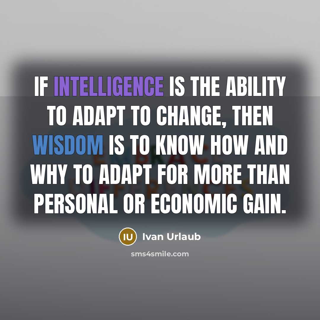 “If intelligence is the ability to adapt to change, then wisdom is to know how and why to adapt for more than personal or economic gain.” quote by Ivan Urlaub