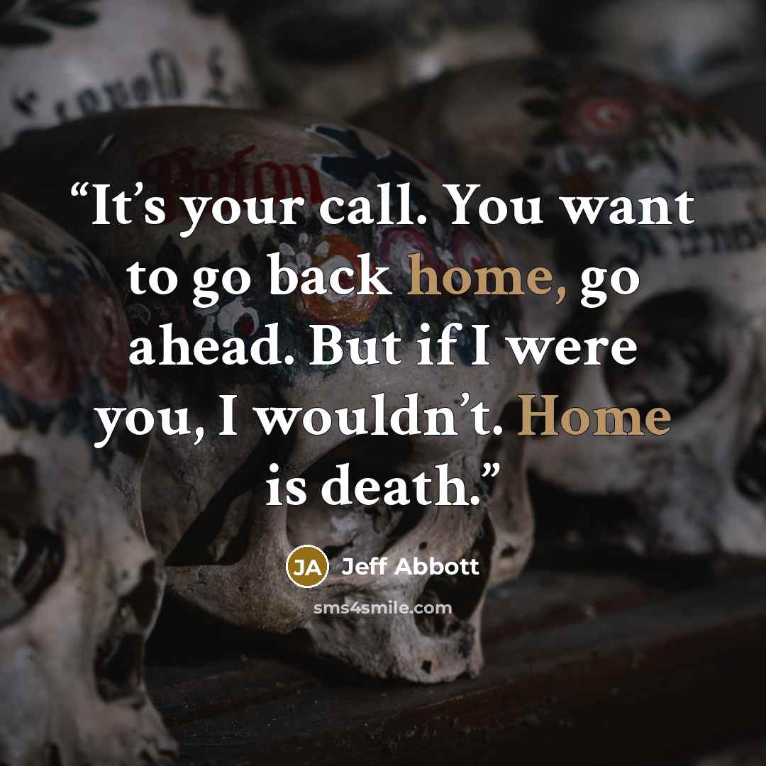 “It’s your call. You want to go back home, go ahead. But if I were you, I wouldn’t. Home is death.” quote by Jeff Abbott