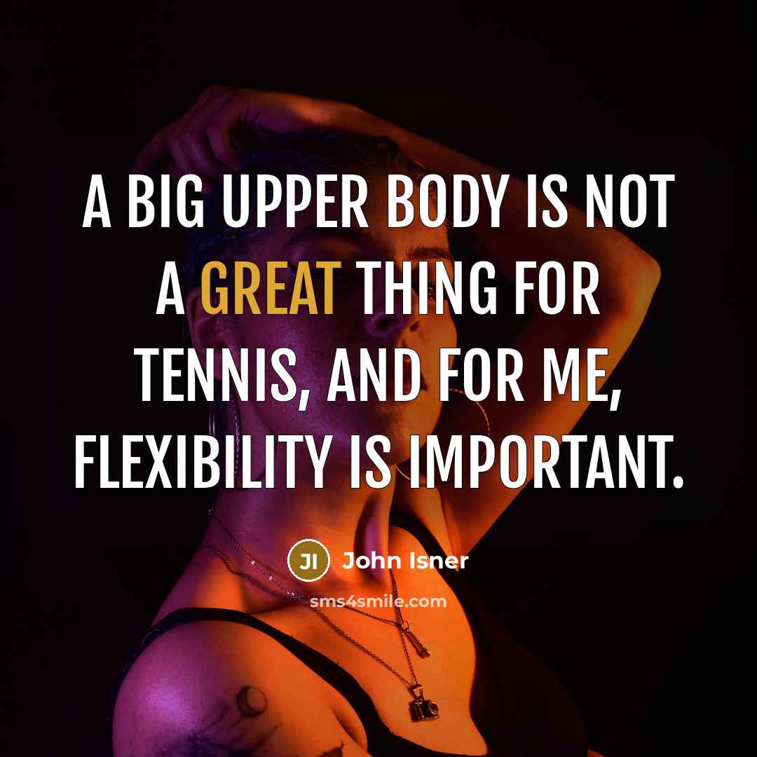 “A big upper body is not a great thing for tennis, and for me, flexibility is important.” quote by John Isner