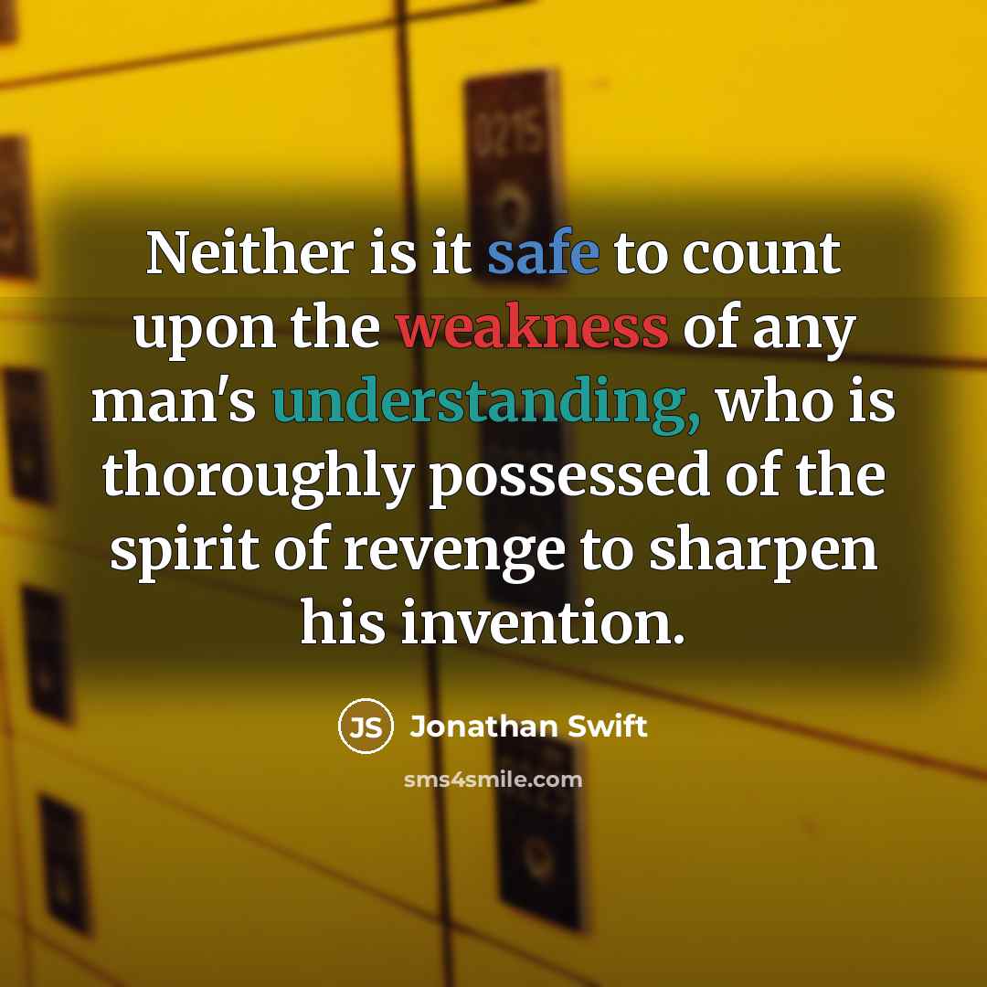“Neither is it safe to count upon the weakness of any man's understanding, who is thoroughly possessed of the spirit of revenge to sharpen his invention.” quote by Jonathan Swift