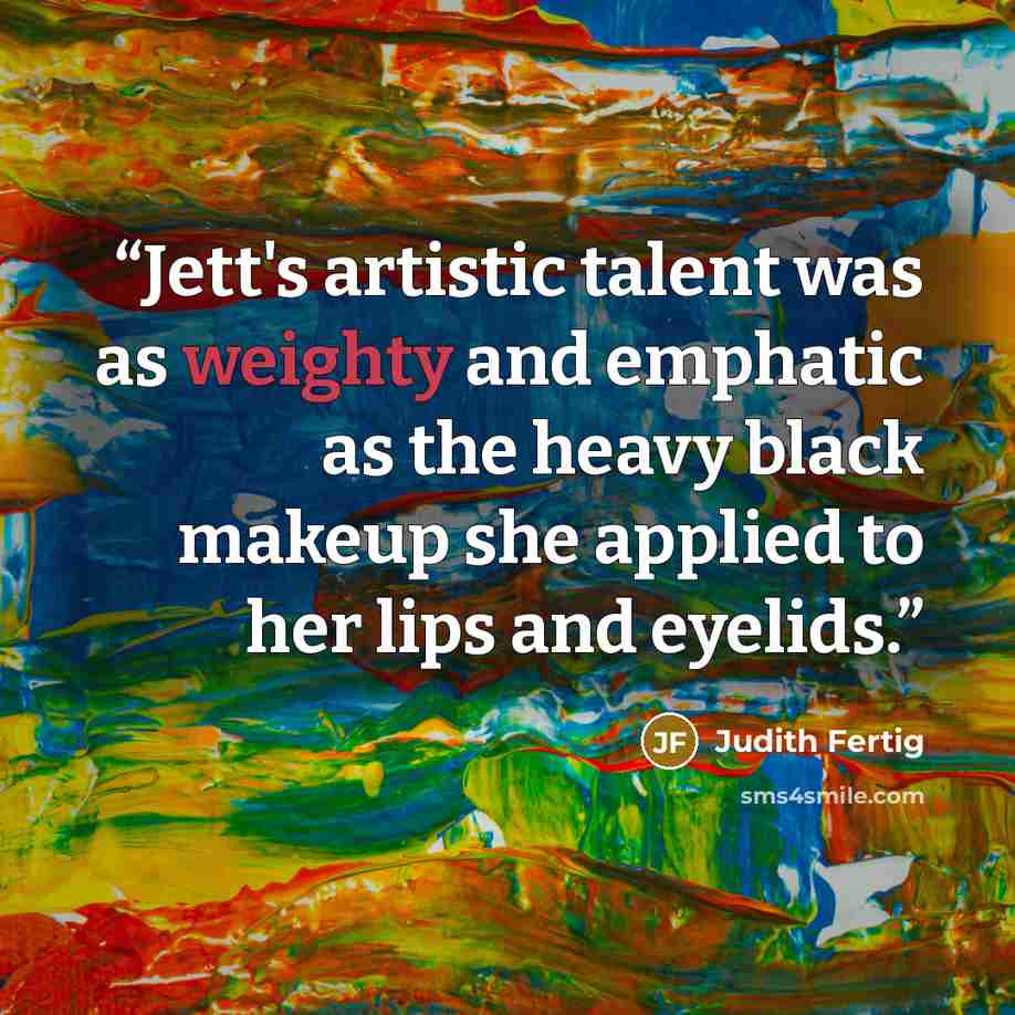 “Jett's artistic talent was as weighty and emphatic as the heavy black makeup she applied to her lips and eyelids.” quote by Judith Fertig