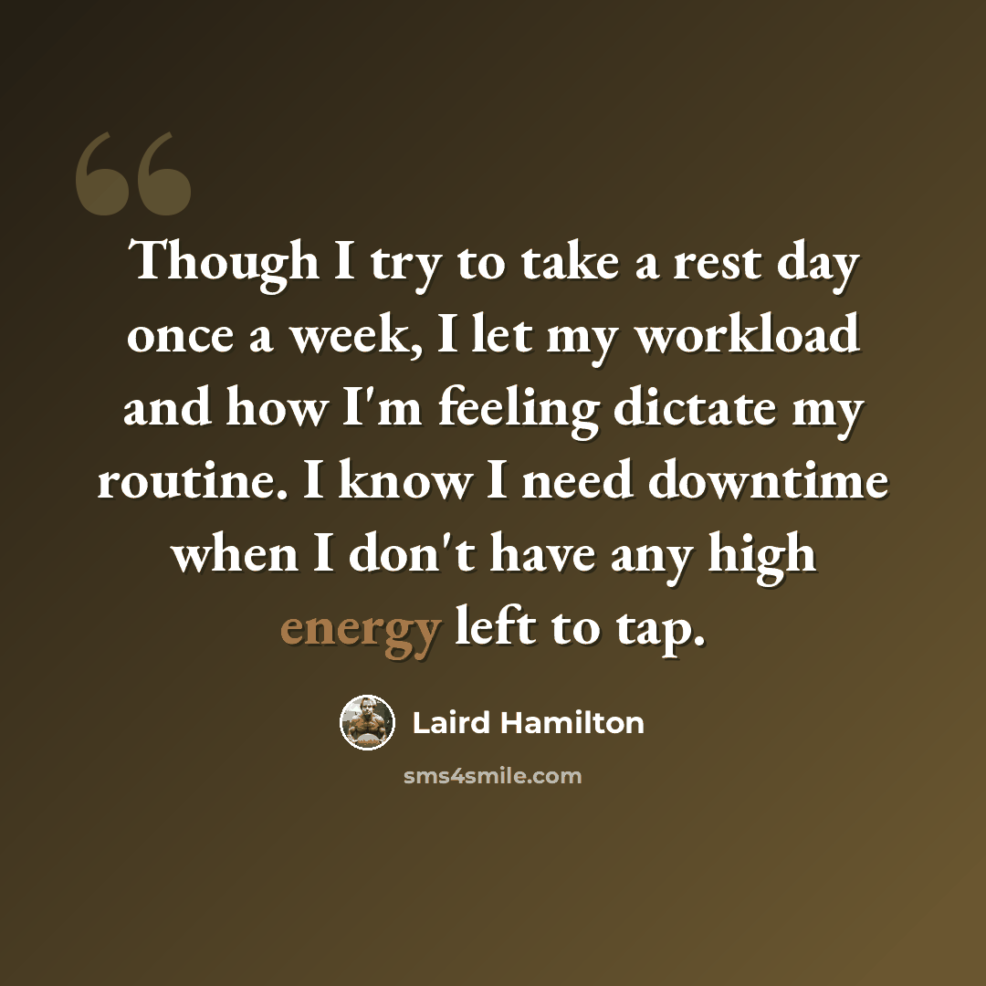 “Though I try to take a rest day once a week, I let my workload and how I'm feeling dictate my routine. I know I need downtime when I don't have any high energy left to tap.” quote by Laird Hamilton
