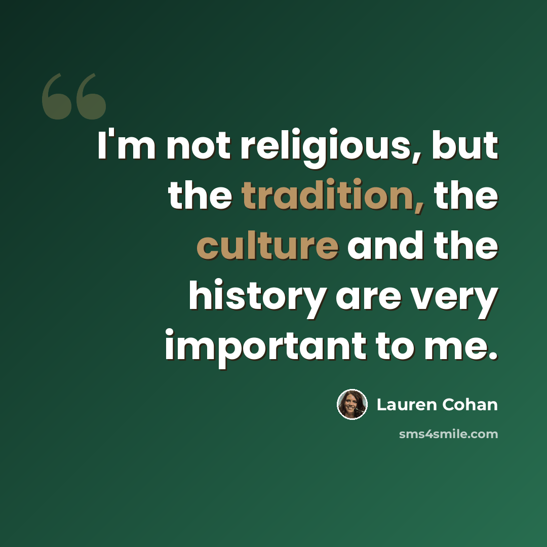 “I'm not religious, but the tradition, the culture and the history are very important to me.” quote by Lauren Cohan