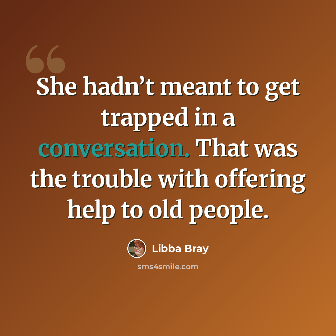 “She hadn’t meant to get trapped in a conversation. That was the trouble with offering help to old people.” quote by Libba Bray
