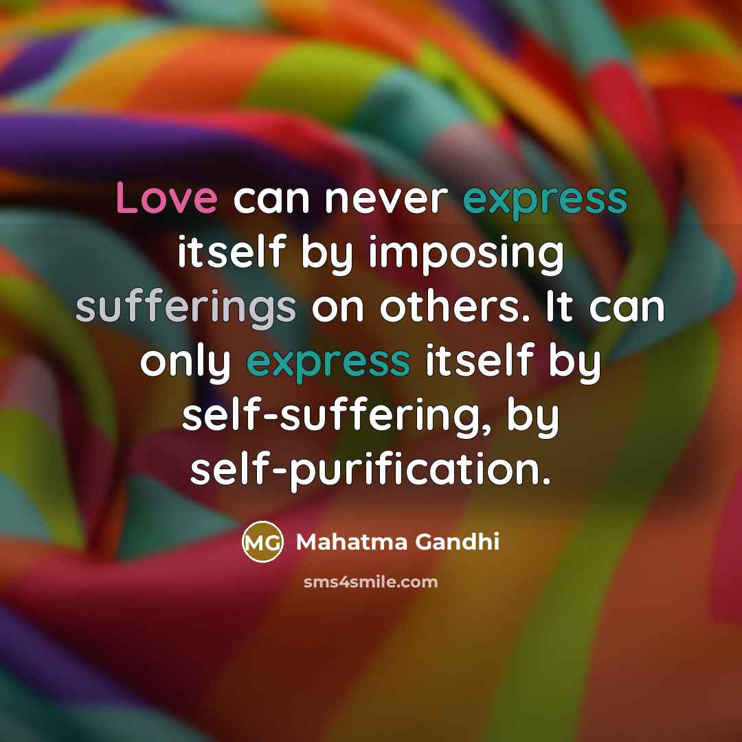 “Love can never express itself by imposing sufferings on others. It can only express itself by self-suffering, by self-purification.” quote by Mahatma Gandhi