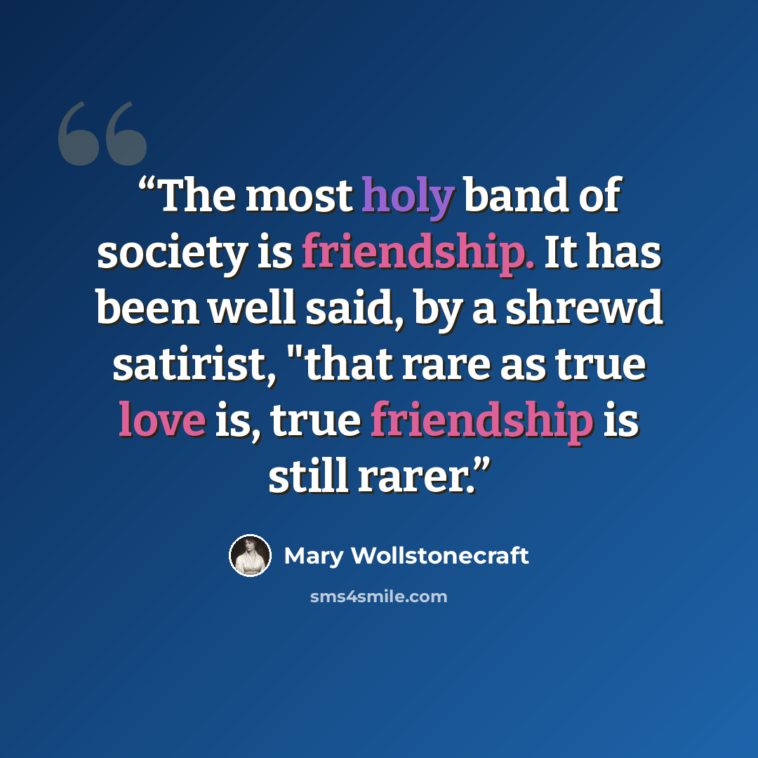 “The most holy band of society is friendship. It has been well said, by a shrewd satirist, "that rare as true love is, true friendship is still rarer.” quote by Mary Wollstonecraft
