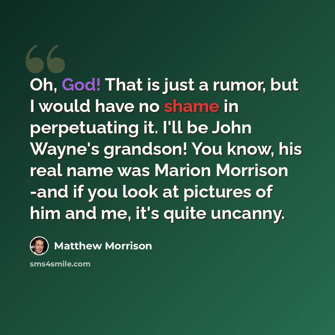 “Oh, God! That is just a rumor, but I would have no shame in perpetuating it. I'll be John Wayne's grandson! You know, his real name was Marion Morrison -and if you look at pictures of him and me, it's quite uncanny.” quote by Matthew Morrison