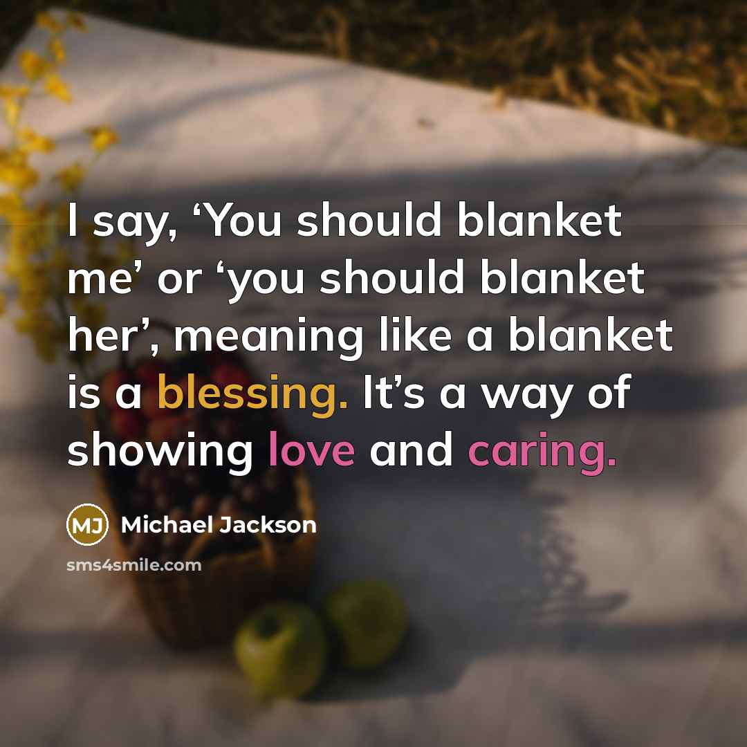 “I say, ‘You should blanket me’ or ‘you should blanket her’, meaning like a blanket is a blessing. It’s a way of showing love and caring.” quote by Michael Jackson