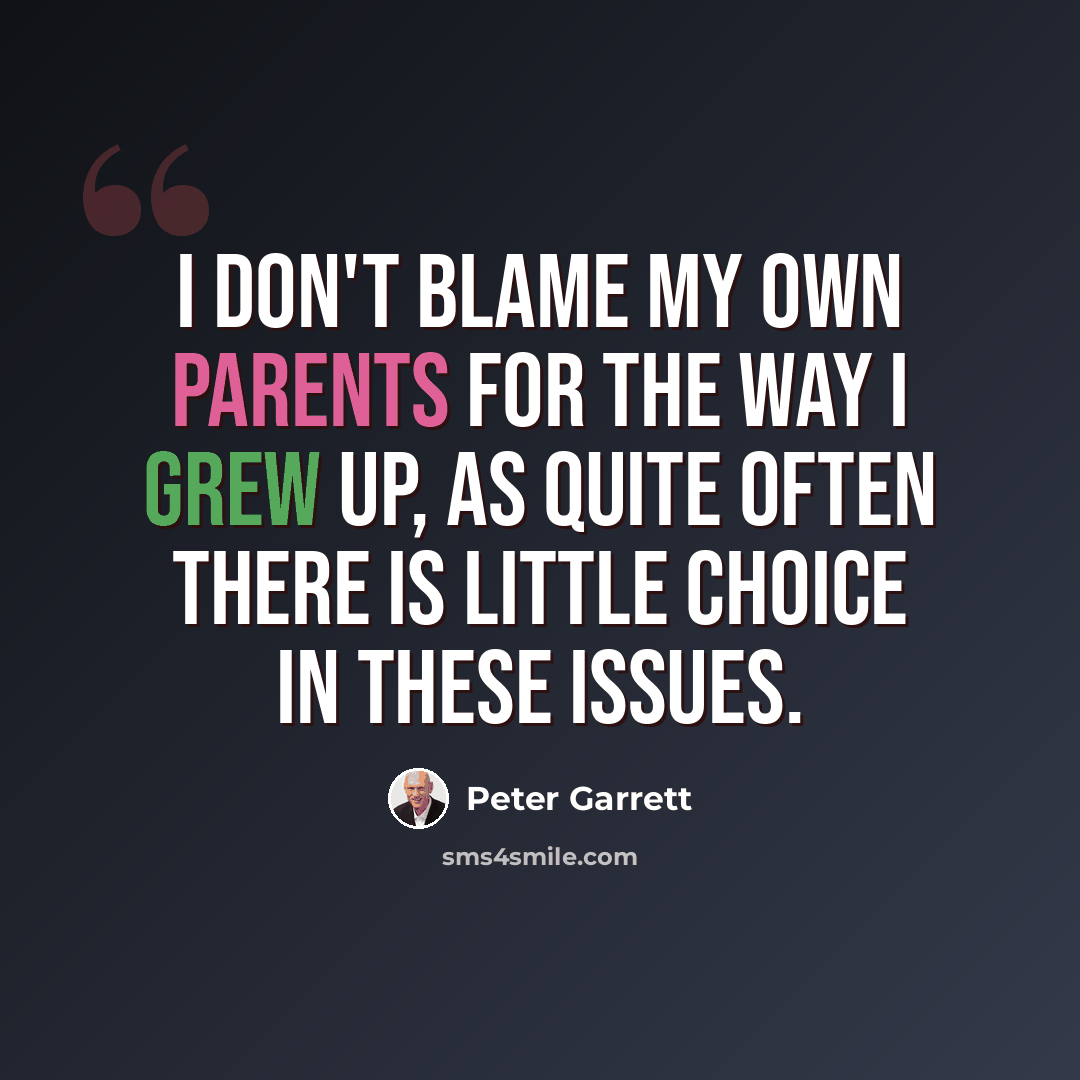 “I don't blame my own parents for the way I grew up, as quite often there is little choice in these issues.” quote by Peter Garrett