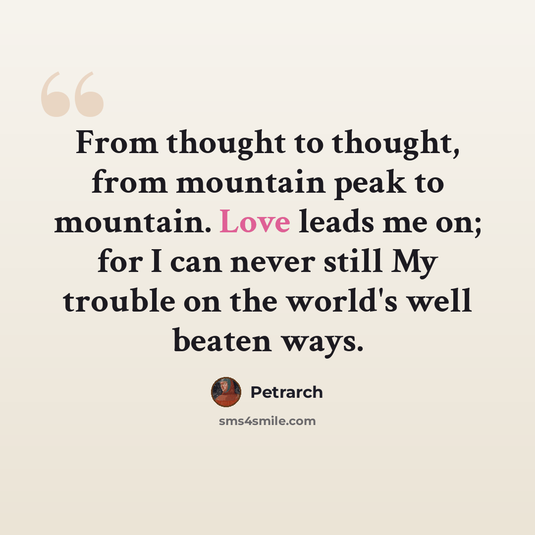 “From thought to thought, from mountain peak to mountain. Love leads me on; for I can never still My trouble on the world's well beaten ways.” quote by Petrarch