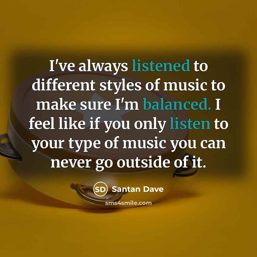 “I've always listened to different styles of music to make sure I'm balanced. I feel like if you only listen to your type of music you can never go outside of it.” quote by Santan Dave