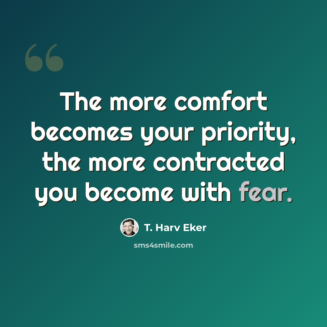 “The more comfort becomes your priority, the more contracted you become with fear.” quote by T. Harv Eker