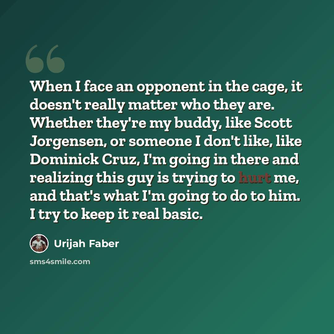 “When I face an opponent in the cage, it doesn't really matter who they are. Whether they're my buddy, like Scott Jorgensen, or someone I don't like, like Dominick Cruz, I'm going in there and realizing this guy is trying to hurt me, and that's what I'm going to do to him. I try to keep it real…” quote by Urijah Faber