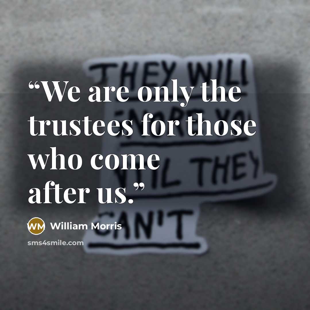 “We are only the trustees for those who come after us.” quote by William Morris