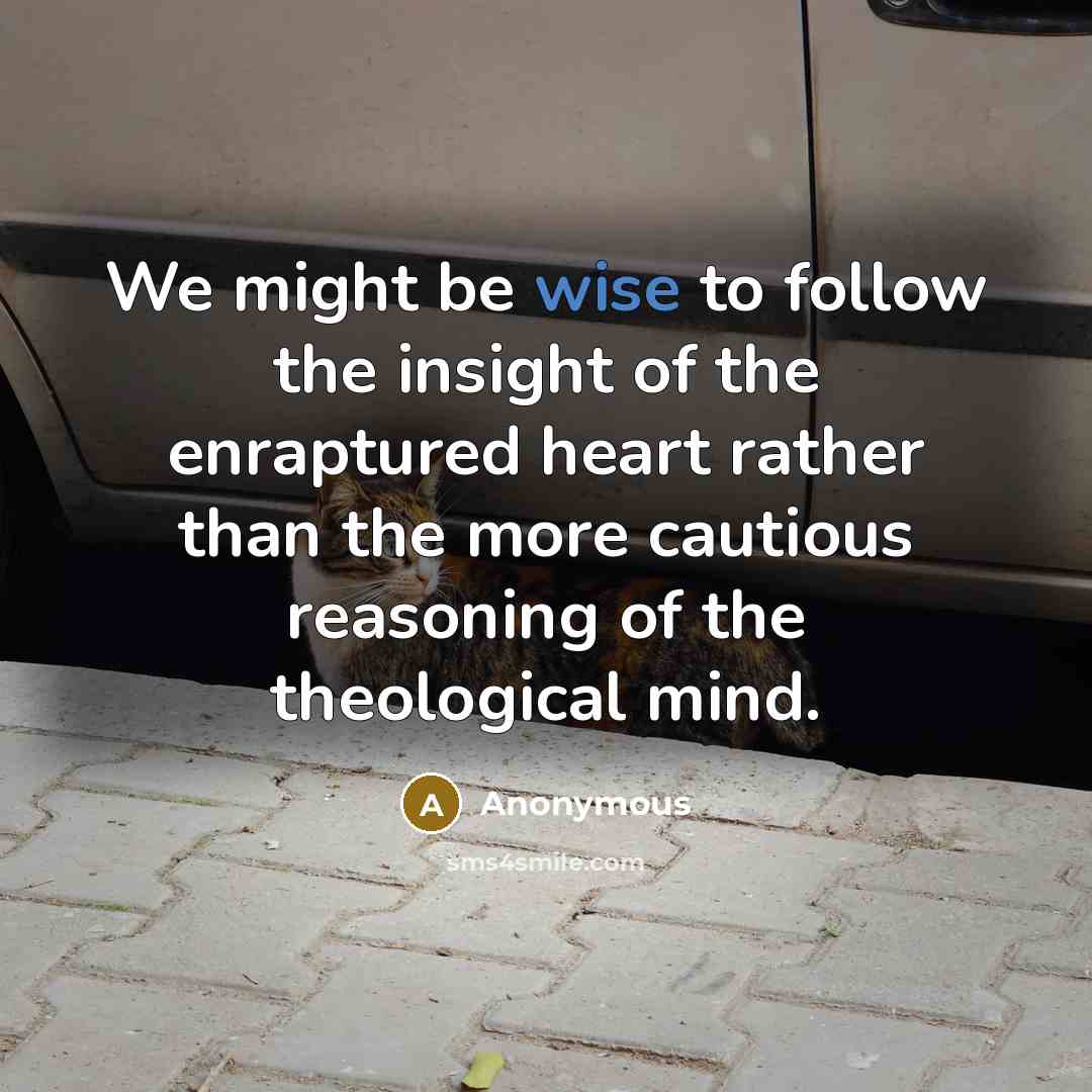 “We might be wise to follow the insight of the enraptured heart rather than the more cautious reasoning of the theological mind.” quote by Anonymous