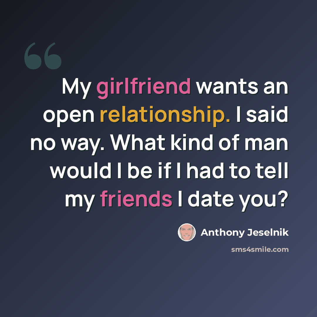 “My girlfriend wants an open relationship. I said no way. What kind of man would I be if I had to tell my friends I date you?” quote by Anthony Jeselnik