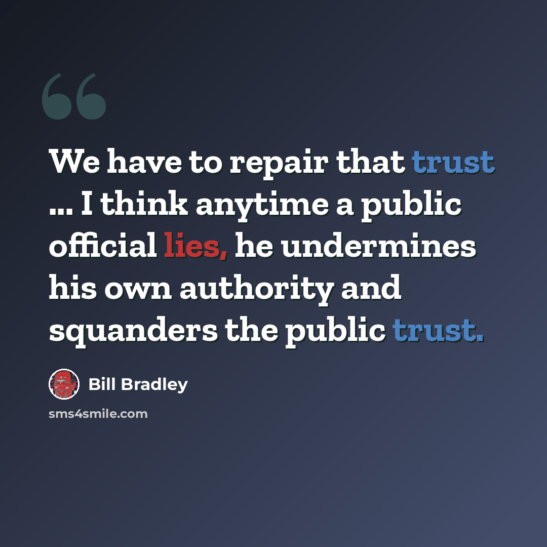 “We have to repair that trust ... I think anytime a public official lies, he undermines his own authority and squanders the public trust.” quote by Bill Bradley